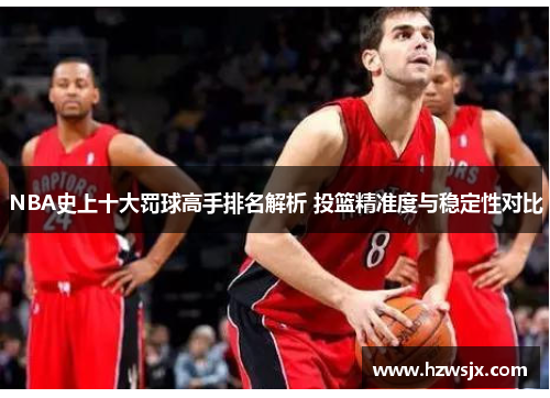 NBA史上十大罚球高手排名解析 投篮精准度与稳定性对比